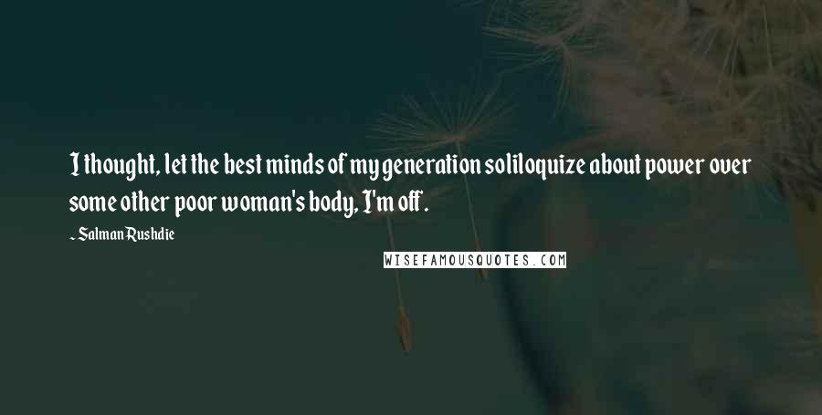 Salman Rushdie Quotes: I thought, let the best minds of my generation soliloquize about power over some other poor woman's body, I'm off.