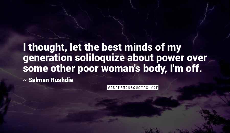 Salman Rushdie Quotes: I thought, let the best minds of my generation soliloquize about power over some other poor woman's body, I'm off.