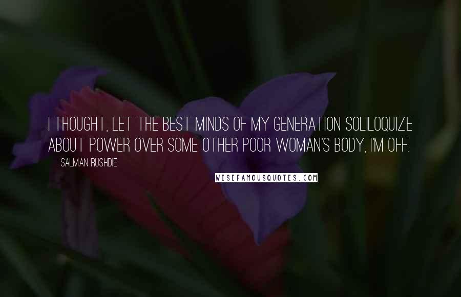 Salman Rushdie Quotes: I thought, let the best minds of my generation soliloquize about power over some other poor woman's body, I'm off.