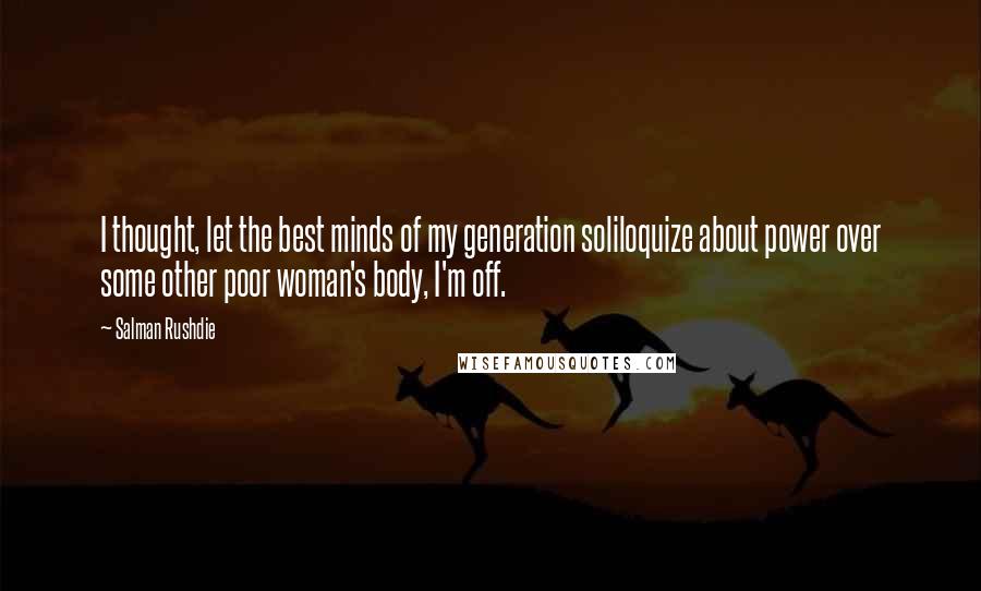 Salman Rushdie Quotes: I thought, let the best minds of my generation soliloquize about power over some other poor woman's body, I'm off.