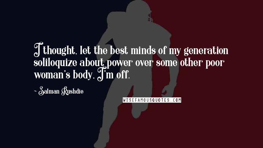 Salman Rushdie Quotes: I thought, let the best minds of my generation soliloquize about power over some other poor woman's body, I'm off.