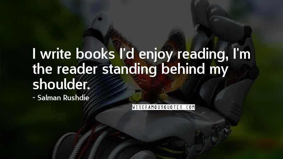 Salman Rushdie Quotes: I write books I'd enjoy reading, I'm the reader standing behind my shoulder.