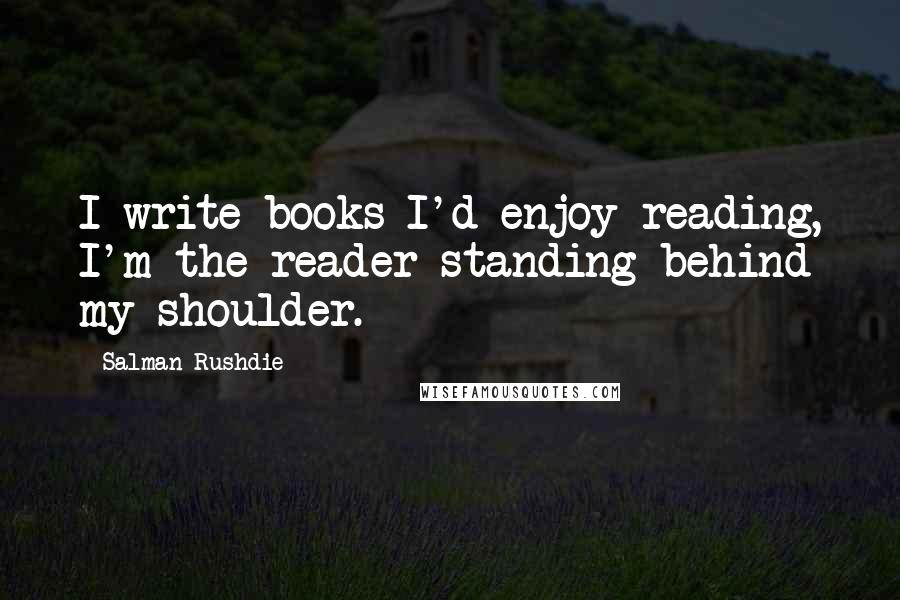 Salman Rushdie Quotes: I write books I'd enjoy reading, I'm the reader standing behind my shoulder.
