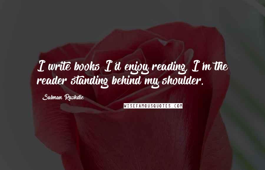 Salman Rushdie Quotes: I write books I'd enjoy reading, I'm the reader standing behind my shoulder.