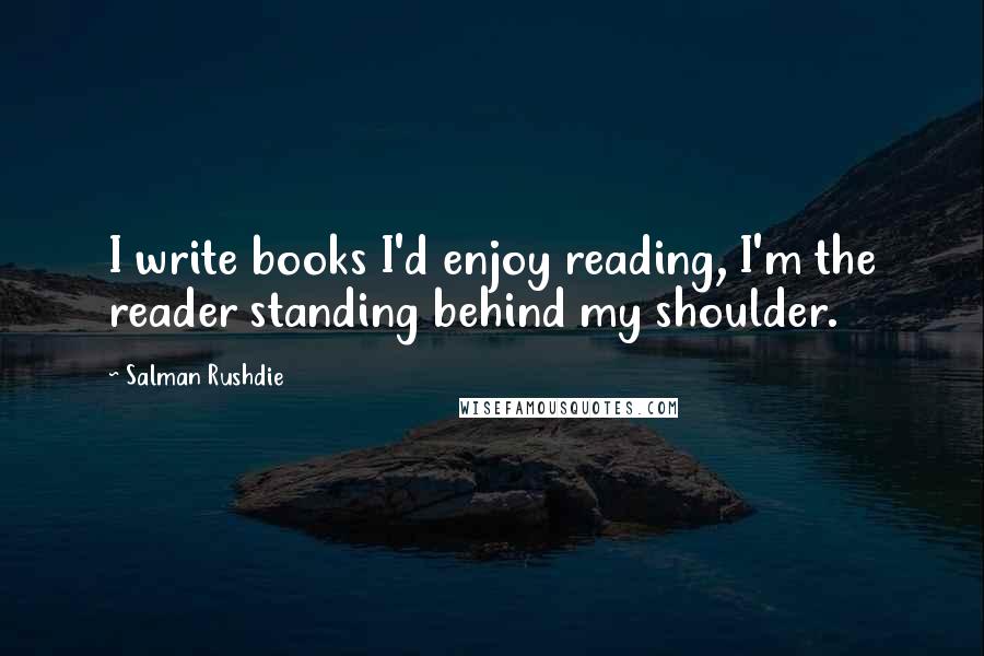 Salman Rushdie Quotes: I write books I'd enjoy reading, I'm the reader standing behind my shoulder.