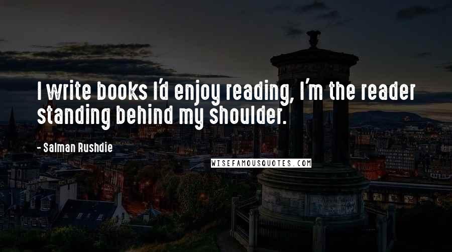 Salman Rushdie Quotes: I write books I'd enjoy reading, I'm the reader standing behind my shoulder.