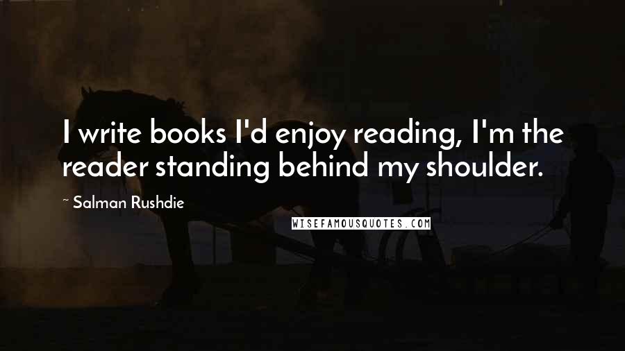 Salman Rushdie Quotes: I write books I'd enjoy reading, I'm the reader standing behind my shoulder.