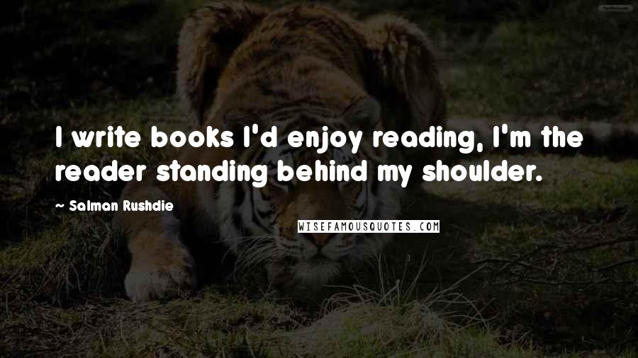 Salman Rushdie Quotes: I write books I'd enjoy reading, I'm the reader standing behind my shoulder.