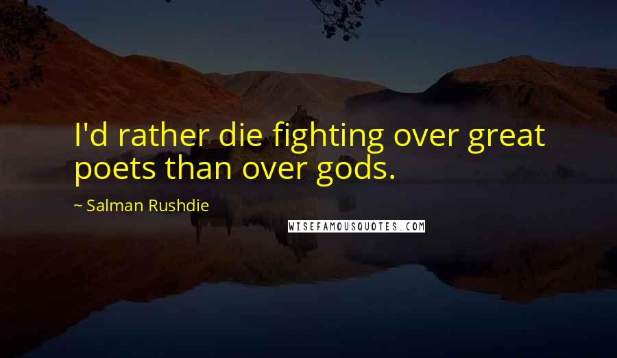 Salman Rushdie Quotes: I'd rather die fighting over great poets than over gods.