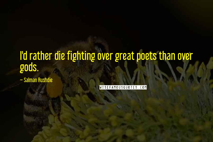 Salman Rushdie Quotes: I'd rather die fighting over great poets than over gods.