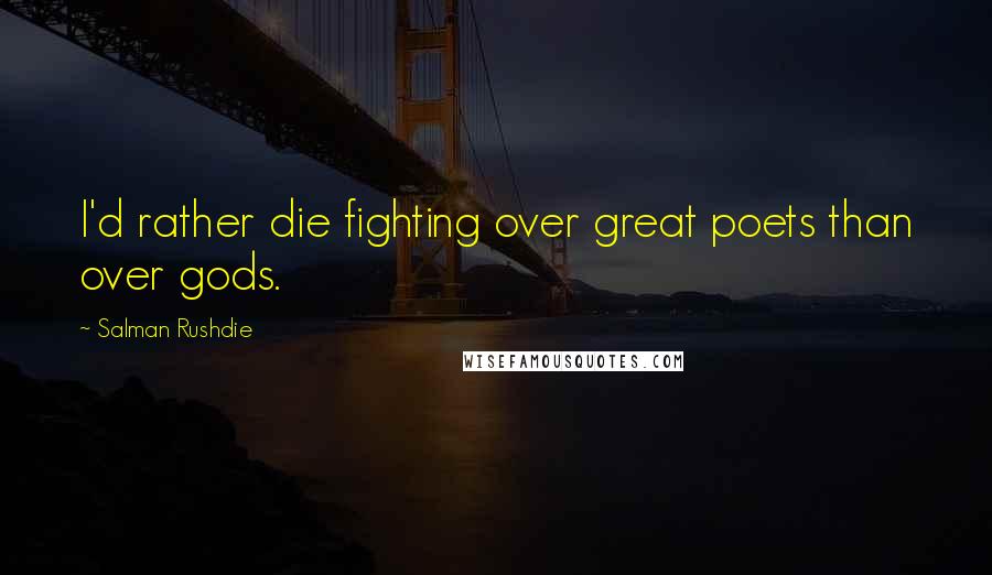 Salman Rushdie Quotes: I'd rather die fighting over great poets than over gods.