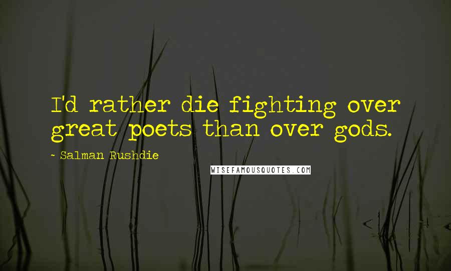 Salman Rushdie Quotes: I'd rather die fighting over great poets than over gods.