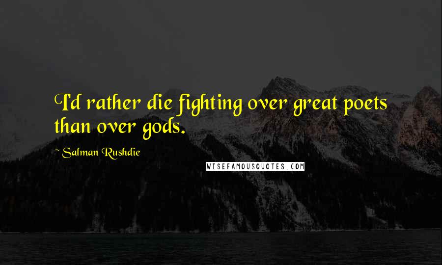 Salman Rushdie Quotes: I'd rather die fighting over great poets than over gods.