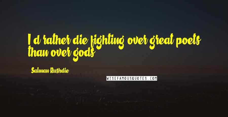 Salman Rushdie Quotes: I'd rather die fighting over great poets than over gods.