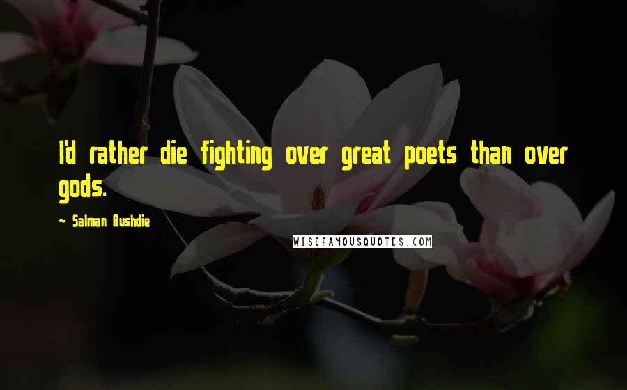 Salman Rushdie Quotes: I'd rather die fighting over great poets than over gods.