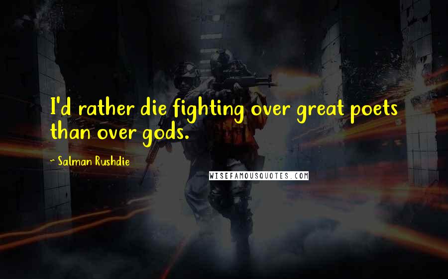 Salman Rushdie Quotes: I'd rather die fighting over great poets than over gods.