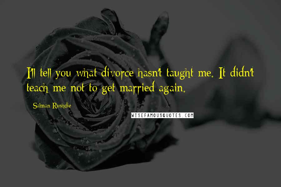 Salman Rushdie Quotes: I'll tell you what divorce hasn't taught me. It didn't teach me not to get married again.