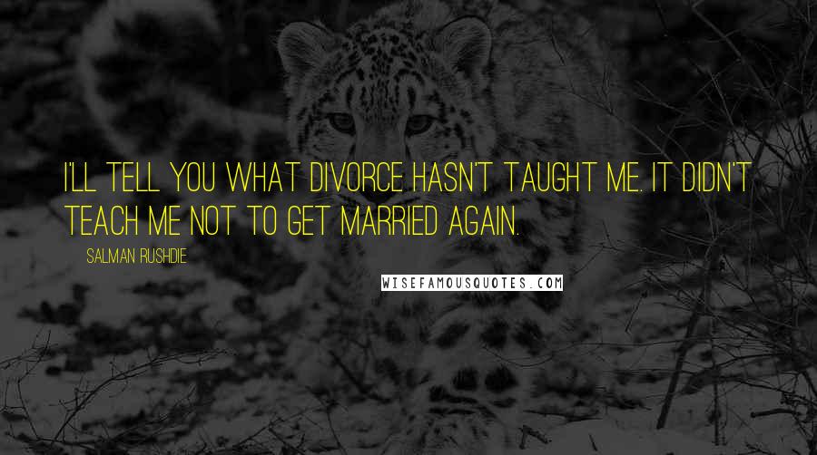 Salman Rushdie Quotes: I'll tell you what divorce hasn't taught me. It didn't teach me not to get married again.
