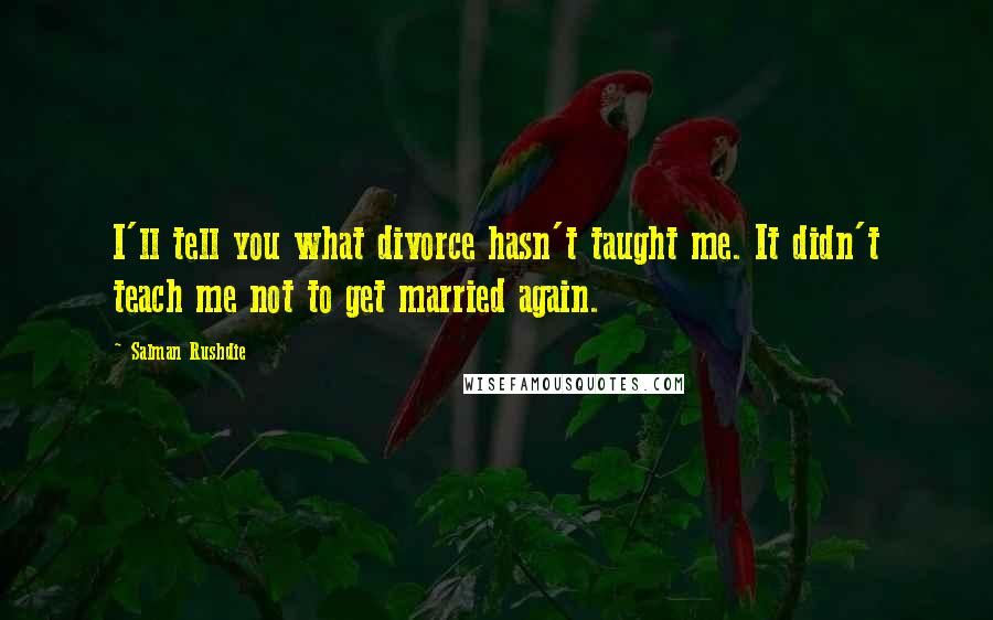 Salman Rushdie Quotes: I'll tell you what divorce hasn't taught me. It didn't teach me not to get married again.