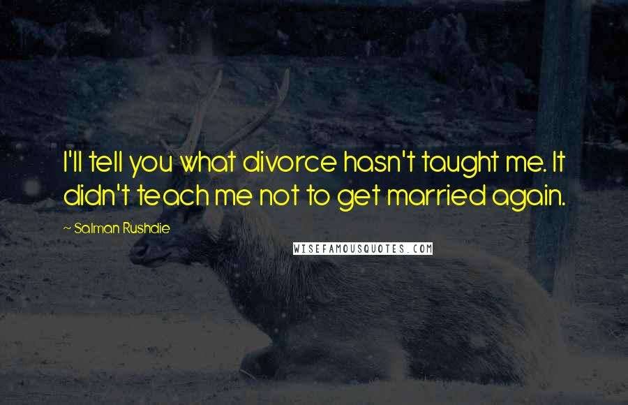 Salman Rushdie Quotes: I'll tell you what divorce hasn't taught me. It didn't teach me not to get married again.