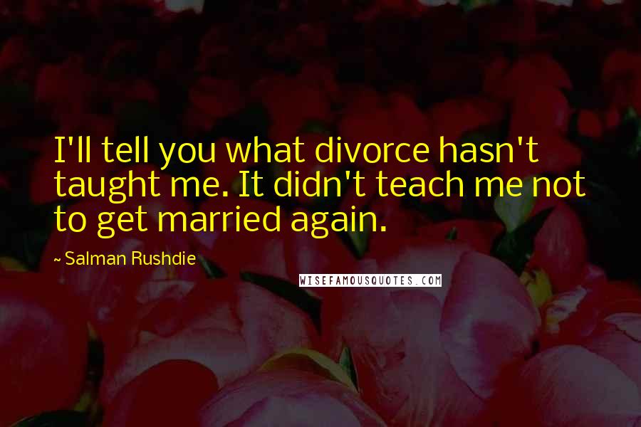 Salman Rushdie Quotes: I'll tell you what divorce hasn't taught me. It didn't teach me not to get married again.