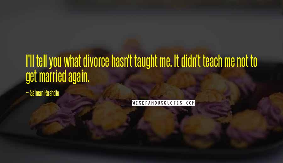 Salman Rushdie Quotes: I'll tell you what divorce hasn't taught me. It didn't teach me not to get married again.