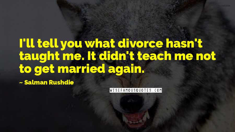 Salman Rushdie Quotes: I'll tell you what divorce hasn't taught me. It didn't teach me not to get married again.