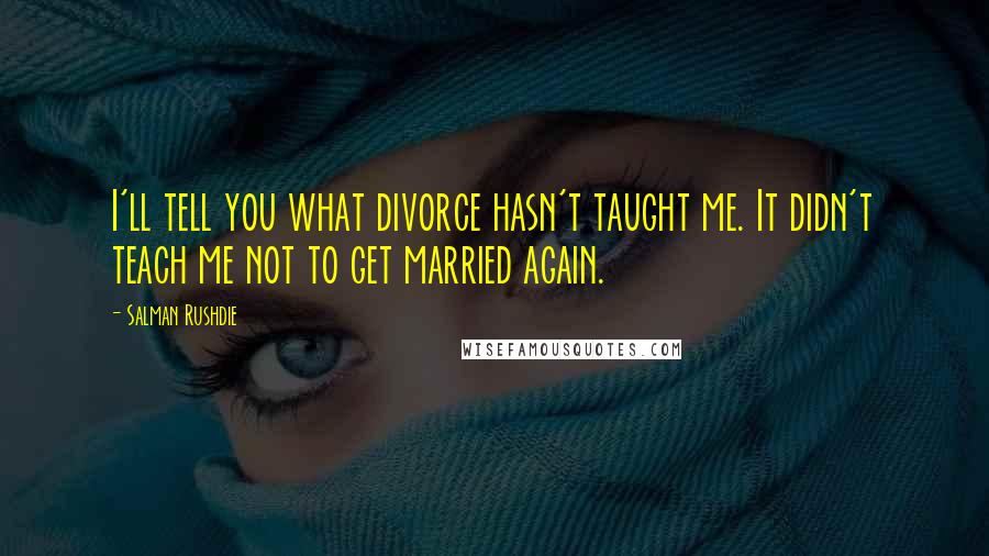 Salman Rushdie Quotes: I'll tell you what divorce hasn't taught me. It didn't teach me not to get married again.