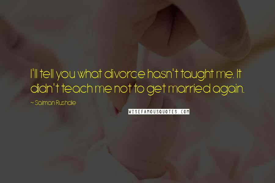 Salman Rushdie Quotes: I'll tell you what divorce hasn't taught me. It didn't teach me not to get married again.