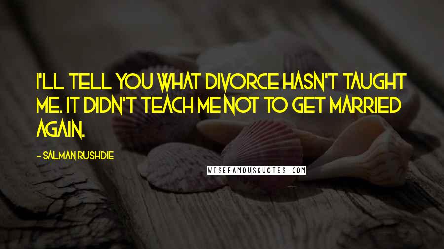 Salman Rushdie Quotes: I'll tell you what divorce hasn't taught me. It didn't teach me not to get married again.