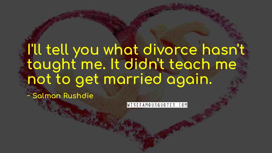 Salman Rushdie Quotes: I'll tell you what divorce hasn't taught me. It didn't teach me not to get married again.