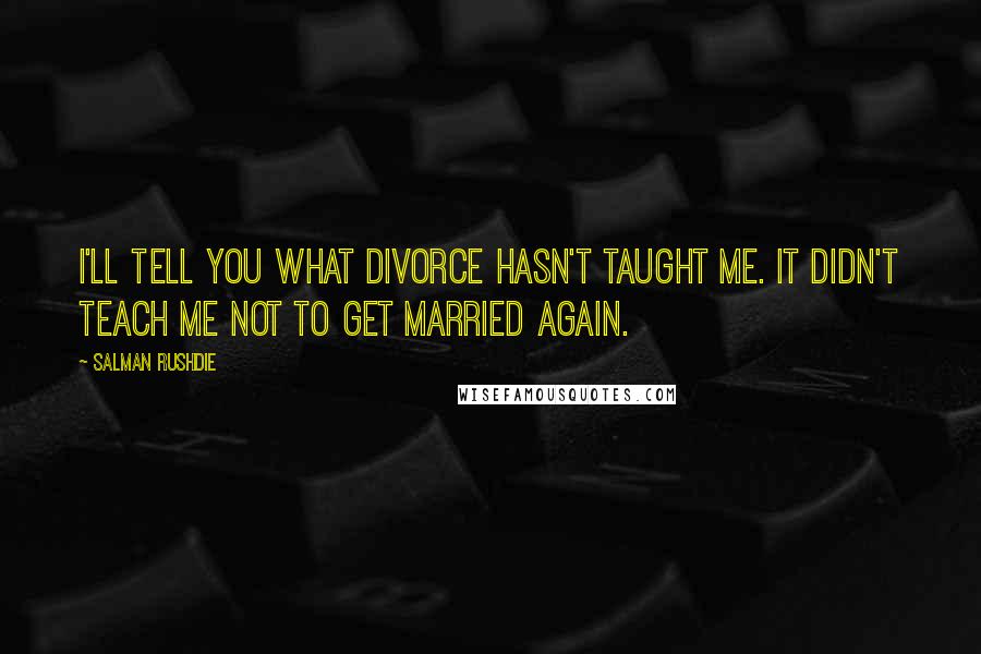 Salman Rushdie Quotes: I'll tell you what divorce hasn't taught me. It didn't teach me not to get married again.