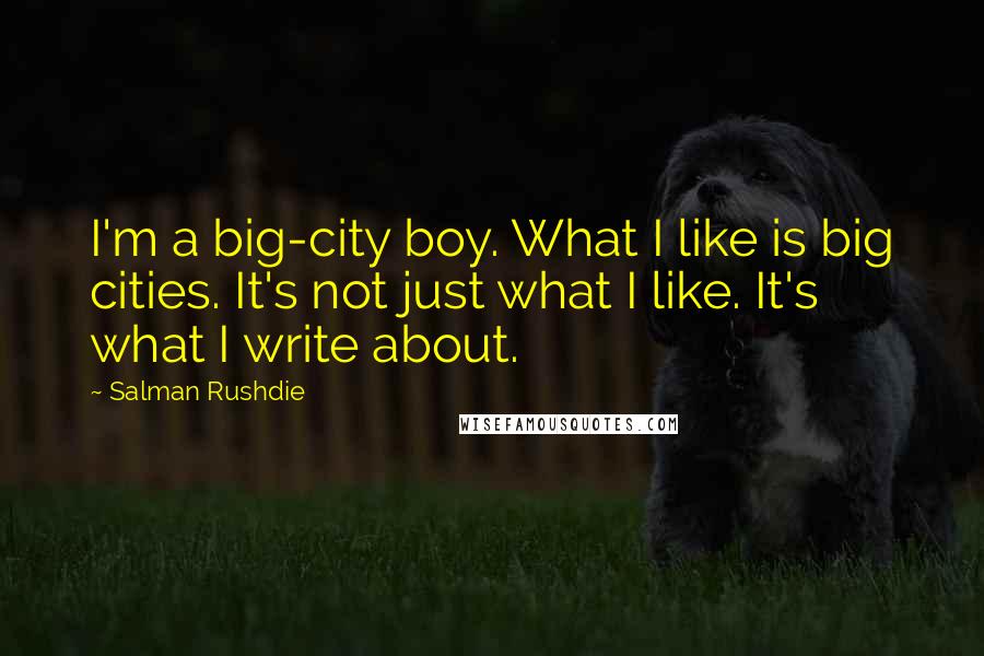 Salman Rushdie Quotes: I'm a big-city boy. What I like is big cities. It's not just what I like. It's what I write about.