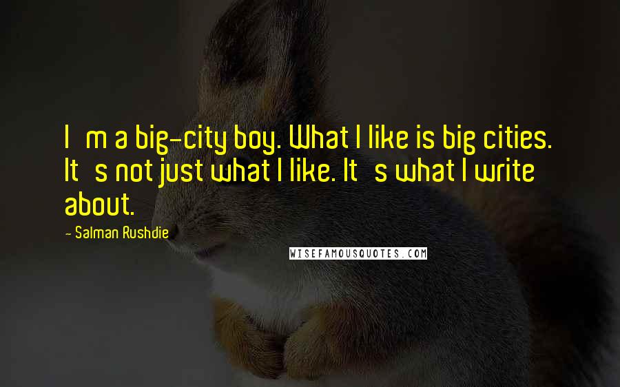 Salman Rushdie Quotes: I'm a big-city boy. What I like is big cities. It's not just what I like. It's what I write about.