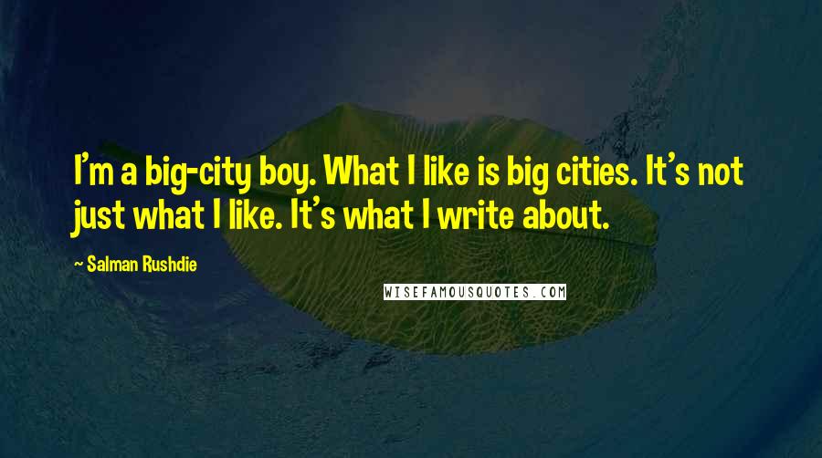 Salman Rushdie Quotes: I'm a big-city boy. What I like is big cities. It's not just what I like. It's what I write about.