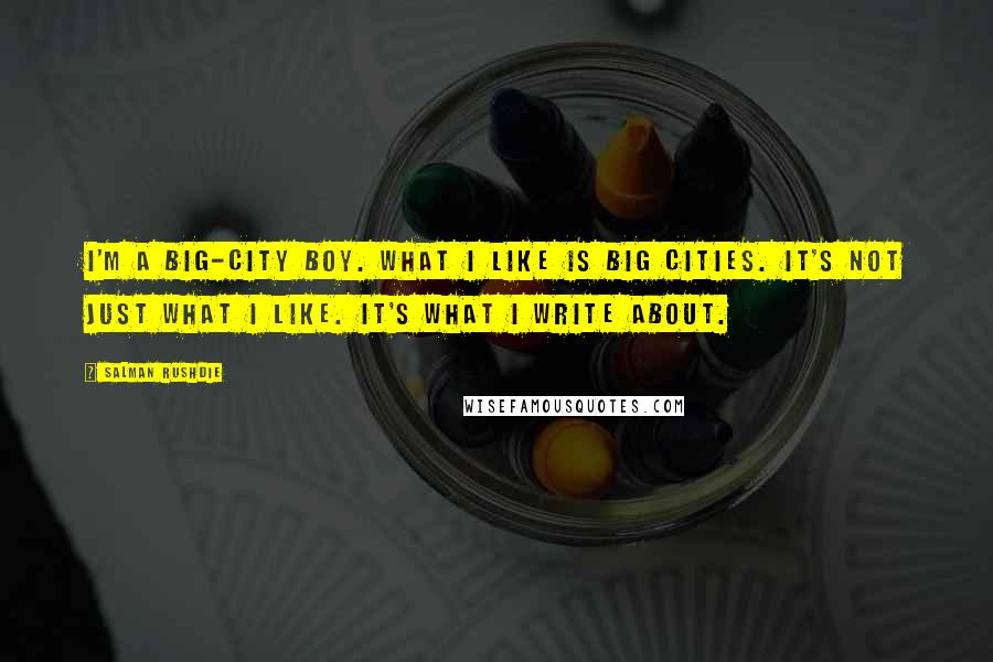 Salman Rushdie Quotes: I'm a big-city boy. What I like is big cities. It's not just what I like. It's what I write about.