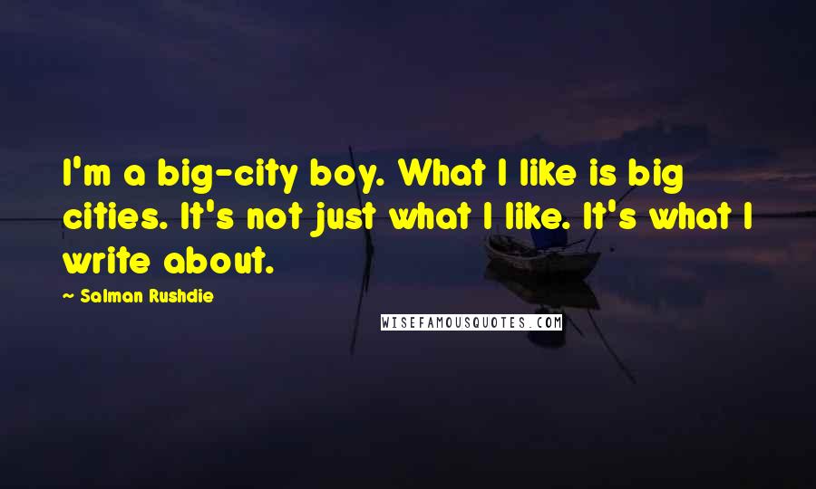 Salman Rushdie Quotes: I'm a big-city boy. What I like is big cities. It's not just what I like. It's what I write about.