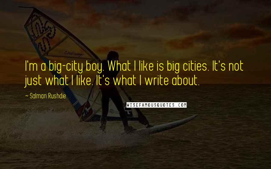 Salman Rushdie Quotes: I'm a big-city boy. What I like is big cities. It's not just what I like. It's what I write about.