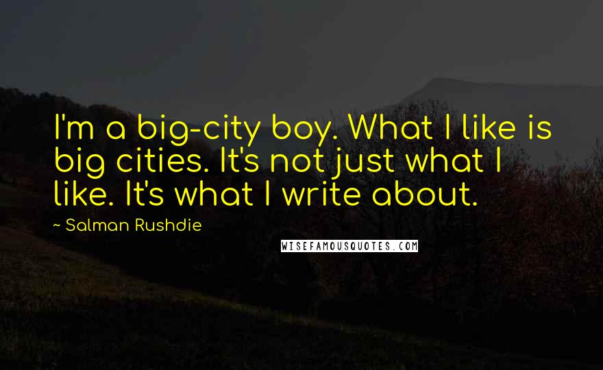 Salman Rushdie Quotes: I'm a big-city boy. What I like is big cities. It's not just what I like. It's what I write about.