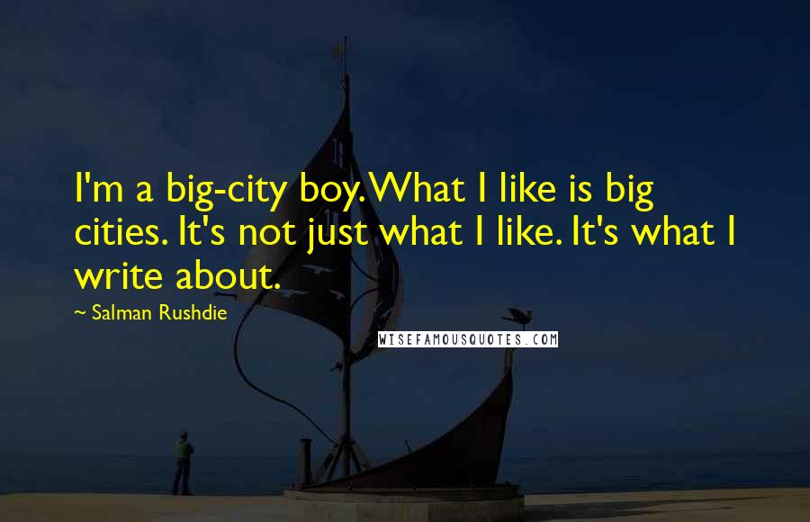 Salman Rushdie Quotes: I'm a big-city boy. What I like is big cities. It's not just what I like. It's what I write about.