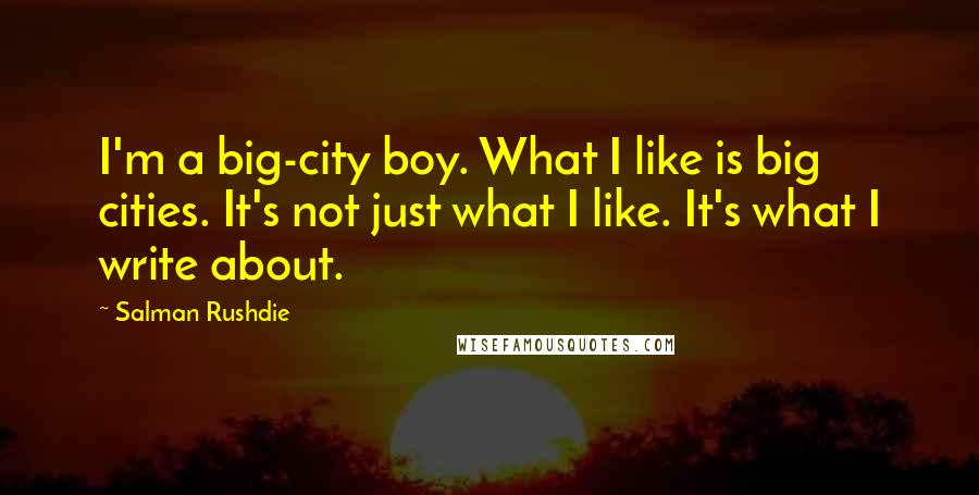 Salman Rushdie Quotes: I'm a big-city boy. What I like is big cities. It's not just what I like. It's what I write about.