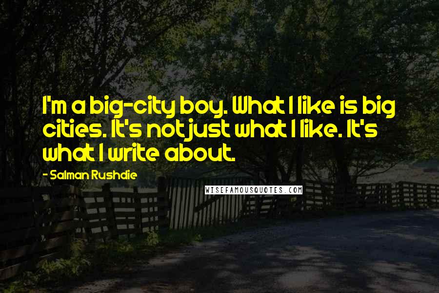 Salman Rushdie Quotes: I'm a big-city boy. What I like is big cities. It's not just what I like. It's what I write about.