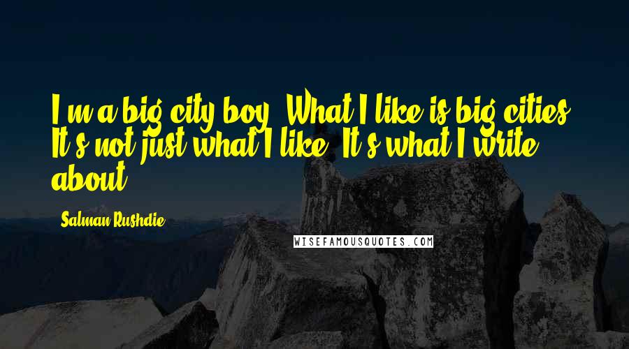 Salman Rushdie Quotes: I'm a big-city boy. What I like is big cities. It's not just what I like. It's what I write about.