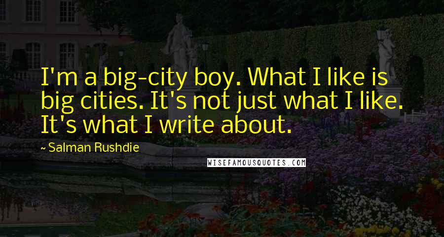 Salman Rushdie Quotes: I'm a big-city boy. What I like is big cities. It's not just what I like. It's what I write about.