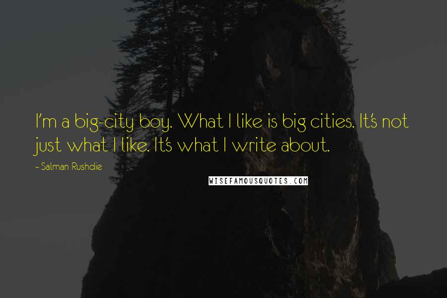 Salman Rushdie Quotes: I'm a big-city boy. What I like is big cities. It's not just what I like. It's what I write about.