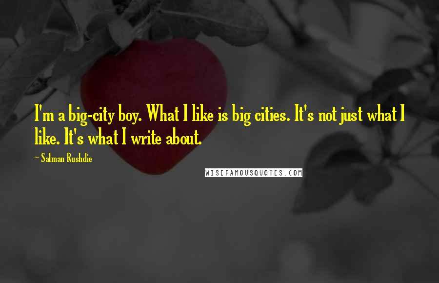 Salman Rushdie Quotes: I'm a big-city boy. What I like is big cities. It's not just what I like. It's what I write about.