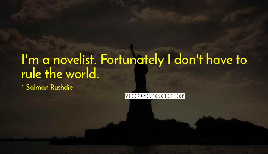 Salman Rushdie Quotes: I'm a novelist. Fortunately I don't have to rule the world.