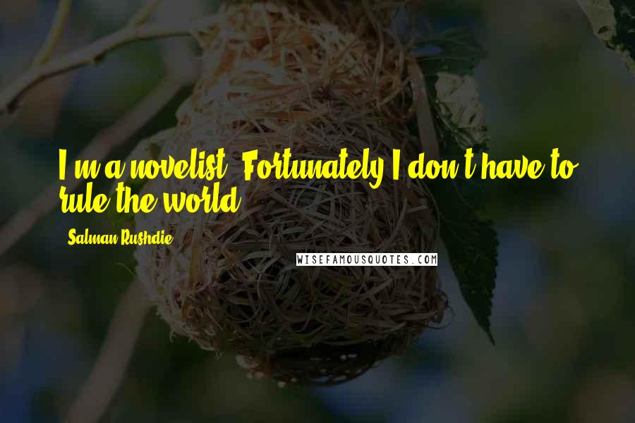 Salman Rushdie Quotes: I'm a novelist. Fortunately I don't have to rule the world.