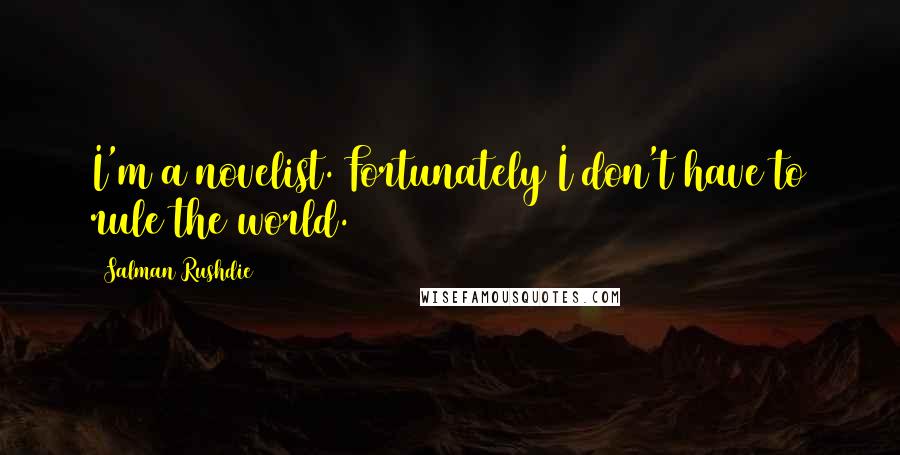 Salman Rushdie Quotes: I'm a novelist. Fortunately I don't have to rule the world.