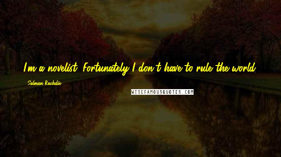 Salman Rushdie Quotes: I'm a novelist. Fortunately I don't have to rule the world.